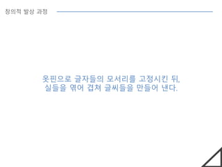 창의적 발상 과정
옷핀으로 글자들의 모서리를 고정시킨 뒤,
실들을 엮어 겹쳐 글씨들을 만들어 낸다.
 