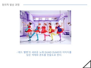 창의적 발상 과정
-’레드 벨벳’의 새로운 노래 DUMD DUMD의 이미지를
담은 색채와 폰트를 만들도로 한다.
 