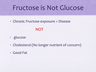 Fructose is Not Glucose
• Chronic Fructose exposure = Disease
NOT
• glucose
• Cholesterol (No longer nutrient of concern)
• Good Fat
 