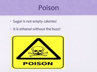 Poison
• Sugar is not empty calories!
• It is ethanol without the buzz!
 