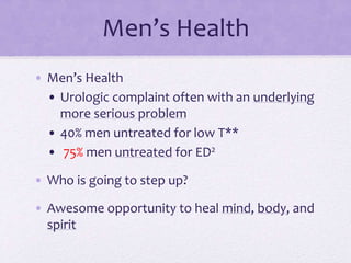 Men’s Health
• Men’s Health
• Urologic complaint often with an underlying
more serious problem
• 40% men untreated for low T**
• 75% men untreated for ED2
• Who is going to step up?
• Awesome opportunity to heal mind, body, and
spirit
 