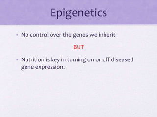 Epigenetics
• No control over the genes we inherit
BUT
• Nutrition is key in turning on or off diseased
gene expression.
 