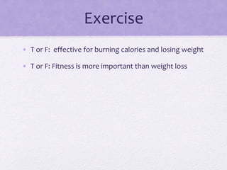 Exercise
• T or F: effective for burning calories and losing weight
• T or F: Fitness is more important than weight loss
 