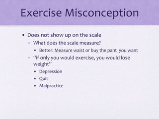 Exercise Misconception
• Does not show up on the scale
• What does the scale measure?
• Better: Measure waist or buy the pant you want
• “if only you would exercise, you would lose
weight”
• Depression
• Quit
• Malpractice
 