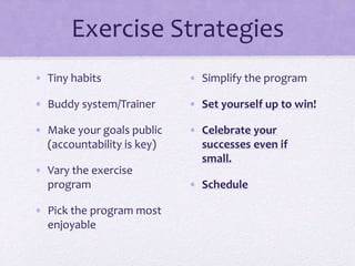 Exercise Strategies
• Tiny habits
• Buddy system/Trainer
• Make your goals public
(accountability is key)
• Vary the exercise
program
• Pick the program most
enjoyable
• Simplify the program
• Set yourself up to win!
• Celebrate your
successes even if
small.
• Schedule
 