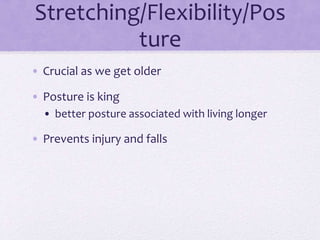 Stretching/Flexibility/Pos
ture
• Crucial as we get older
• Posture is king
• better posture associated with living longer
• Prevents injury and falls
 