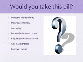 Would you take this pill?
• Increases mental clarity
• Maximizes memory
• Anti-aging
• Boosts the immune system
• Regulates metabolic system
• Aids in weight loss
• Improves mood
 