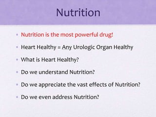 Nutrition
• Nutrition is the most powerful drug!
• Heart Healthy = Any Urologic Organ Healthy
• What is Heart Healthy?
• Do we understand Nutrition?
• Do we appreciate the vast effects of Nutrition?
• Do we even address Nutrition?
 