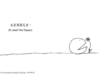 Or smell the flowers 