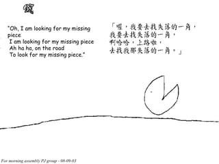 “ Oh, I am looking for my missing piece I am looking for my missing piece Ah ha ha, on the road To look for my missing piece.”  