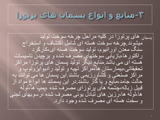 ‫پشمان‬‫تْلیذ‬ ‫طْخت‬ َ‫چزخ‬ ‫هزاحل‬ َ‫کلی‬ ‫در‬ ‫پزتْسا‬ ‫ُای‬
‫هیؼًْذ‬.‫اطتخزاج‬ ّ ‫اکتؼاف‬ ‫ػاهل‬ ‫ای‬ َ‫ُظت‬ ‫طْخت‬ َ‫چزخ‬
‫ای،کارکزد‬ َ‫ُظت‬ ‫طْخت‬ ‫تْلیذ‬ ،‫اّراًیْم‬ ‫هؼذى‬ ‫طٌگ‬
‫تاطیظات‬ ‫تزچیذى‬ ّ ٍ‫ػذ‬ ‫هـزف‬ ‫طْختِای‬ ‫راکتْرُا،تاسياتی‬
‫تاػذ‬ ‫هی‬ ‫ای‬ َ‫ُظت‬.‫هزاکش‬ ‫پزتْسا‬ ‫ُای‬ ‫پظواى‬ ‫تْلیذ‬ ‫ديگز‬ ‫هٌاتغ‬
ّ ‫راديْايشّتْپ‬ ‫تْلیذ‬ ّ َ‫تِی‬ ‫ُا،هزاکش‬ ‫تحمیماتی،تیوارطتاى‬
‫تاػٌذ‬ ‫کؼاّرسيوی‬ ّ ‫ؿٌؼتی‬ ‫هزاکش‬.َ‫ت‬ ‫تْاًٌذ‬ ‫هی‬ ‫ُا‬ ‫پظواى‬ ‫ايي‬
‫تاػٌذ‬ ‫گاس‬ ‫يا‬ ّ ‫جاهذ،هايغ‬ ‫حالت‬.‫اس‬ ‫هْاد‬ ‫اًْاع‬ ‫ُا‬ ‫پظواًذ‬ ‫ايي‬ ‫در‬
َ‫ُا،لْل‬ ‫،پوپ‬ ٍ‫ػذ‬ ‫هـزف‬ ‫پزتْسای‬ ‫ُای‬ َ‫ستالَ،چؼو‬ ‫لثیل‬
‫لجٌی‬ ‫،رطْتِای‬ ٍ‫ػذ‬ ‫هـزف‬ ‫يًْی‬ ‫تثادل‬ ‫ُای‬ ‫ُا،رسيي‬ َ‫ُا،لْل‬
‫دارد‬ ‫ّجْد‬ ٍ‫ػذ‬ ‫هـزف‬ ‫ای‬ َ‫ُظت‬ ‫طخت‬ ّ.
6
 