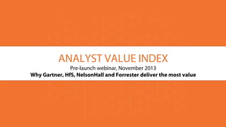 ANALYST VALUE INDEX
Pre-launch webinar, November 2013
Why Gartner, HfS, NelsonHall and Forrester deliver the most value

 