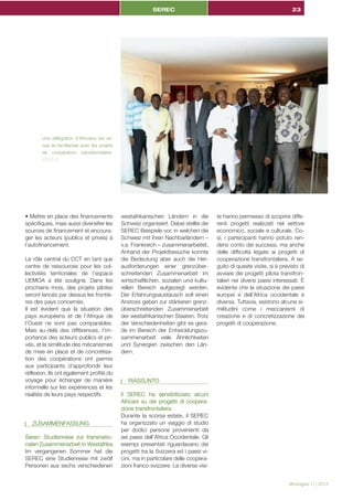 SEREC

23

Une délégation d’Africains est venue se familiariser avec les projets
de coopération transfrontalière.
(SEREC)

• Mettre en place des financements
spécifiques, mais aussi diversifier les
sources de financement et encourager les acteurs (publics et privés) à
l’autofinancement.
Le rôle central du CCT en tant que
centre de ressources pour les collectivités territoriales de l’espace
UEMOA a été souligné. Dans les
prochains mois, des projets pilotes
seront lancés par dessus les frontières des pays concernés.
Il est évident que la situation des
pays européens et de l’Afrique de
l’Ouest ne sont pas comparables.
Mais au-delà des différences, l’importance des acteurs publics et privés, et la similitude des mécanismes
de mise en place et de concrétisation des coopérations ont permis
aux participants d’approfondir leur
réflexion. Ils ont également profité du
voyage pour échanger de manière
informelle sur les expériences et les
réalités de leurs pays respectifs.

I ZUSAMMENFASSUNG
Serec: Studienreise zur transnationalen Zusammenarbeit in Westafrika
Im vergangenen Sommer hat die
SEREC eine Studienreise mit zwölf
Personen aus sechs verschiedenen

westafrikanischen Ländern in die
Schweiz organisiert. Dabei stellte die
SEREC Beispiele vor, in welchen die
Schweiz mit ihren Nachbarländern –
v.a. Frankreich – zusammenarbeitet.
Anhand der Projektbesuche konnte
die Bedeutung aber auch die Herausforderungen einer grenzüberschreitenden Zusammenarbeit im
wirtschaftlichen, sozialen und kulturellen Bereich aufgezeigt werden.
Der Erfahrungsaustausch soll einen
Anstoss geben zur stärkeren grenzüberschreitenden Zusammenarbeit
der westafrikanischen Staaten. Trotz
der Verschiedenheiten gibt es gerade im Bereich der Entwicklungszusammenarbeit viele Ähnlichkeiten
und Synergien zwischen den Ländern.

te hanno permesso di scoprire differenti progetti realizzati nel settore
economico, sociale e culturale. Così, i partecipanti hanno potuto rendersi conto dei successi, ma anche
delle difficoltà legate ai progetti di
cooperazione transfrontaliera. A seguito di queste visite, si è previsto di
avviare dei progetti pilota transfrontalieri nei diversi paesi interessati. È
evidente che la situazione dei paesi
europei e dell’Africa occidentale è
diversa. Tuttavia, esistono alcune similitudini come i meccanismi di
creazione e di concretizzazione dei
progetti di cooperazione.

I RIASSUNTO
Il SEREC ha sensibilizzato alcuni
Africani su dei progetti di cooperazione transfrontaliera
Durante la scorsa estate, il SEREC
ha organizzato un viaggio di studio
per dodici persone provenienti da
sei paesi dell’Africa Occidentale. Gli
esempi presentati riguardavano dei
progetti tra la Svizzera ed i paesi vicini, ma in particolare delle cooperazioni franco-svizzere. Le diverse visiMontagna 11 | 2013

 