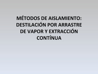 MÉTODOS DE AISLAMIENTO: DESTILACIÓN POR ARRASTRE DE VAPOR Y EXTRACCIÓN CONTÍNUA 