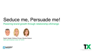 © TransgressiveX Ltd, 2019
Seduce me, Persuade me!
Powering brand growth through relationship eXchange
Nadim Sadek | Brittany Pinney | Brooke Dobson
IIeX Latin America | June 12th 2019
 