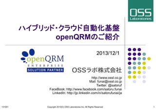 ハイブリッド・クラウド自動化基盤
openQRMのご紹介	
2013/12/1

http://www.ossl.co.jp
Mail: funai@ossl.co.jp
Twitter: @satoruf
FaceBook: http://www.facebook.com/satoru.funai
LinkedIn: http://jp.linkedin.com/in/satorufunai/ja
	
131001	

Copyright 2013(C) OSS Laboratories Inc. All Rights Reserved
	

1

 