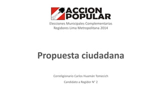 Elecciones Municipales Complementarias
Regidores Lima Metropolitana 2014

Propuesta ciudadana
Correligionario Carlos Huamán Tomecich
Candidato a Regidor N° 2

 