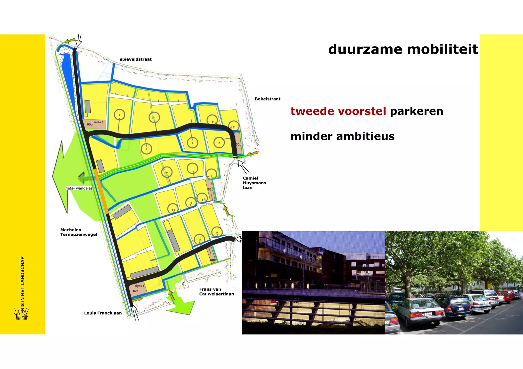 duurzame mobiliteit

spieveldstraat

Bekelstraat

tweede voorstel parkeren
minder ambitieus

Camiel
Huysmans
laan

FRIS IN HET LANDSCHAP

Mechelen
Terneuzenwegel

Frans van
Cauwelaertlaan

Louis Francklaan

 