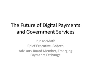 The Future of Digital Payments
and Government Services
Iain McMath
Chief Executive, Sodexo
Advisory Board Member, Emerging
Payments Exchange

 