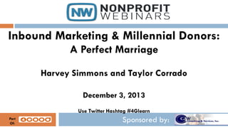 Inbound Marketing & Millennial Donors:
A Perfect Marriage
Harvey Simmons and Taylor Corrado
December 3, 2013
Use Twitter Hashtag #4Glearn
Part
Of:

Sponsored by:

 