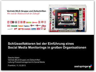 Schlüsselfaktoren bei der Einführung eines
Social Media Monitorings in großen Organisationen
Sascha Adam
Vertrieb BILD-Gruppe und Zeitschriften
Leitung Produktmanagement & Social Media
Frankfurt, 11.12.2013
 