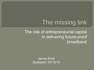 The role of entrepreneurial capital
in delivering future-proof
broadband

James Enck
Budapest, 04/12/13

 