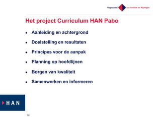 Het project Curriculum HAN Pabo


Aanleiding en achtergrond



Doelstelling en resultaten



Principes voor de aanpak



Planning op hoofdlijnen



Borgen van kwaliteit



Samenwerken en informeren

10

 