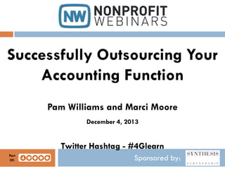 Successfully Outsourcing Your
Accounting Function
Pam Williams and Marci Moore
December 4, 2013

Twitter Hashtag - #4Glearn
Part
Of:

Sponsored by:

 