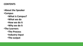 CONTENTS
•About the Speaker
•Campus
•What is Campus?
•What we do
•How we do it
•Why we do it
•The Learners
•The Process
•Industry Input
•The output

 