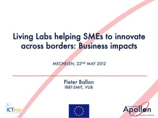 Living Labs helping SMEs to innovate
   across borders: Business impacts

          MECHELEN, 22ND MAY 2012



              Pieter Ballon
               IBBT-SMIT, VUB
 