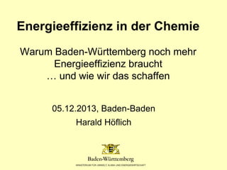 Energieeffizienz in der Chemie
Warum Baden-Württemberg noch mehr
Energieeffizienz braucht
… und wie wir das schaffen
05.12.2013, Baden-Baden
Harald Höflich

 