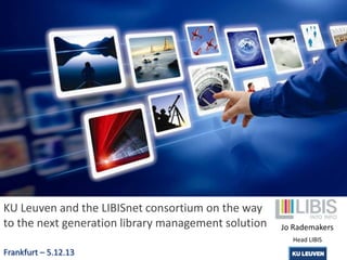 KU Leuven and the LIBISnet consortium on the way
to the next generation library management solution

Jo Rademakers
Head LIBIS

Frankfurt – 5.12.13

 