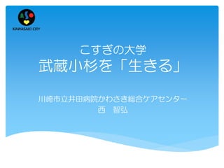 こすぎの大学

武蔵小杉を「生きる」
川崎市立井田病院かわさき総合ケアセンター
西 智弘

 