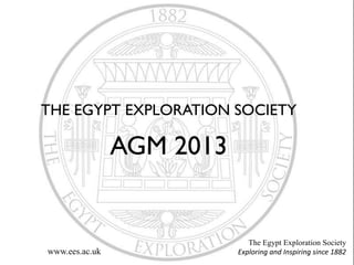 THE EGYPT EXPLORATION SOCIETY

AGM 2013

www.ees.ac.uk

The Egypt Exploration Society
Exploring and Inspiring since 1882

 