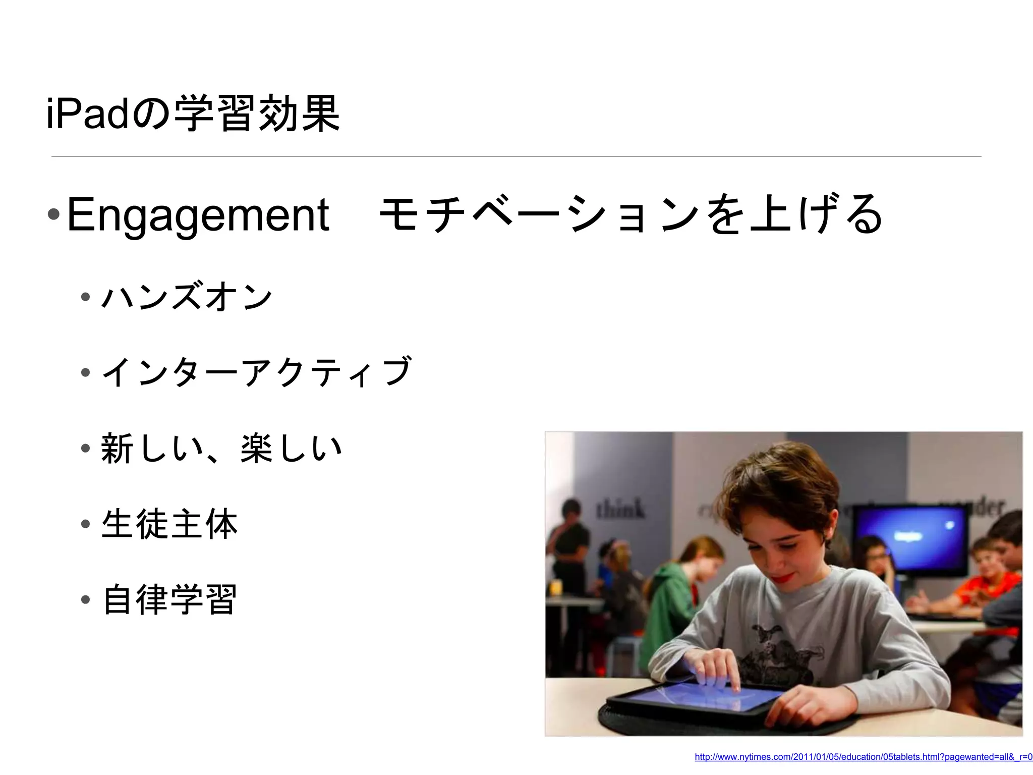 iPadの学習効果
•Engagement モチベーションを上げる
• ハンズオン
• インターアクティブ
• 新しい、楽しい
• 生徒主体
• 自律学習
http://www.nytimes.com/2011/01/05/education/05tablets.html?pagewanted=all&_r=0
 