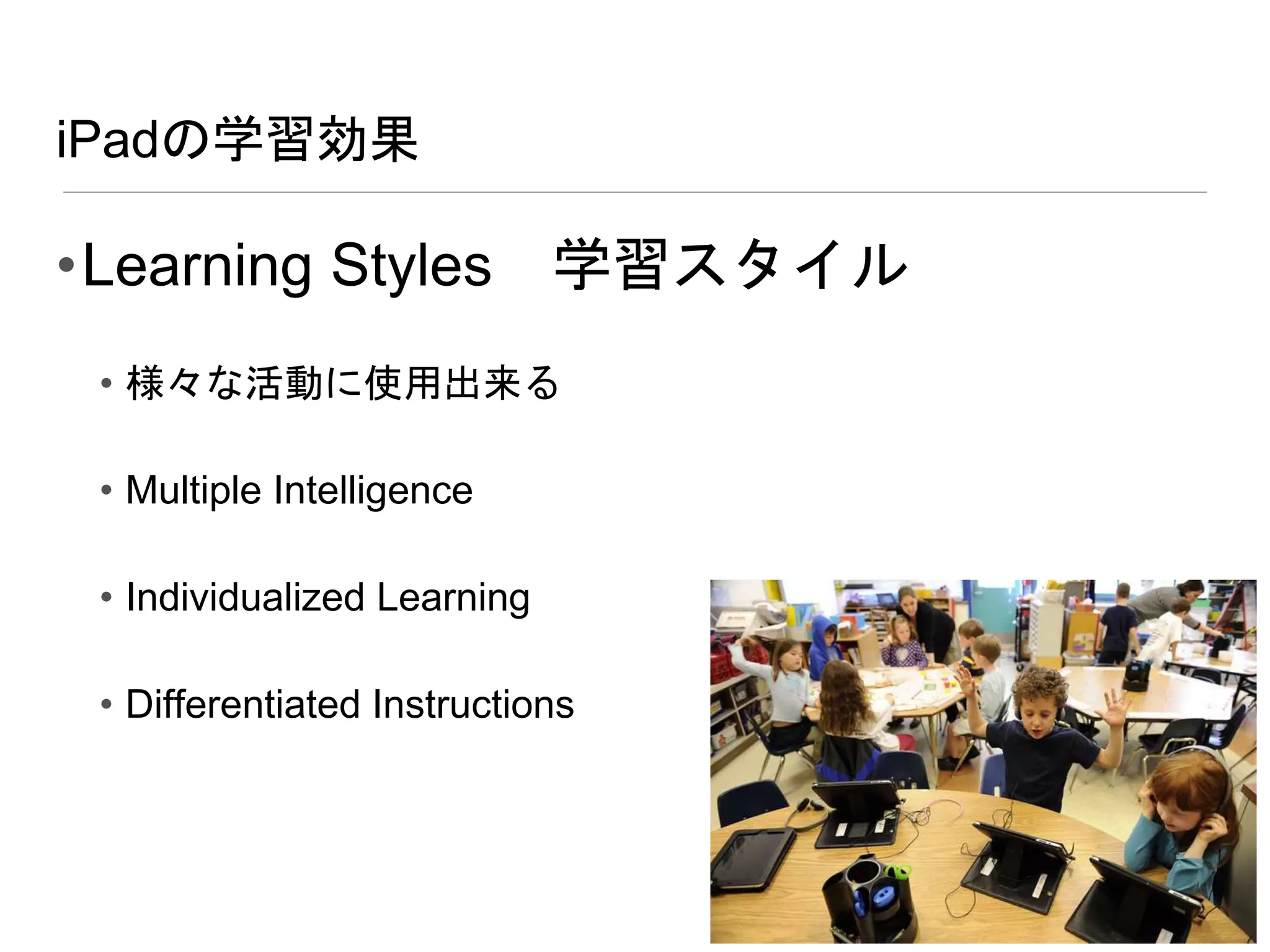 iPadの学習効果
•Learning Styles 学習スタイル
• 様々な活動に使用出来る
• Multiple Intelligence
• Individualized Learning
• Differentiated Instructions
 