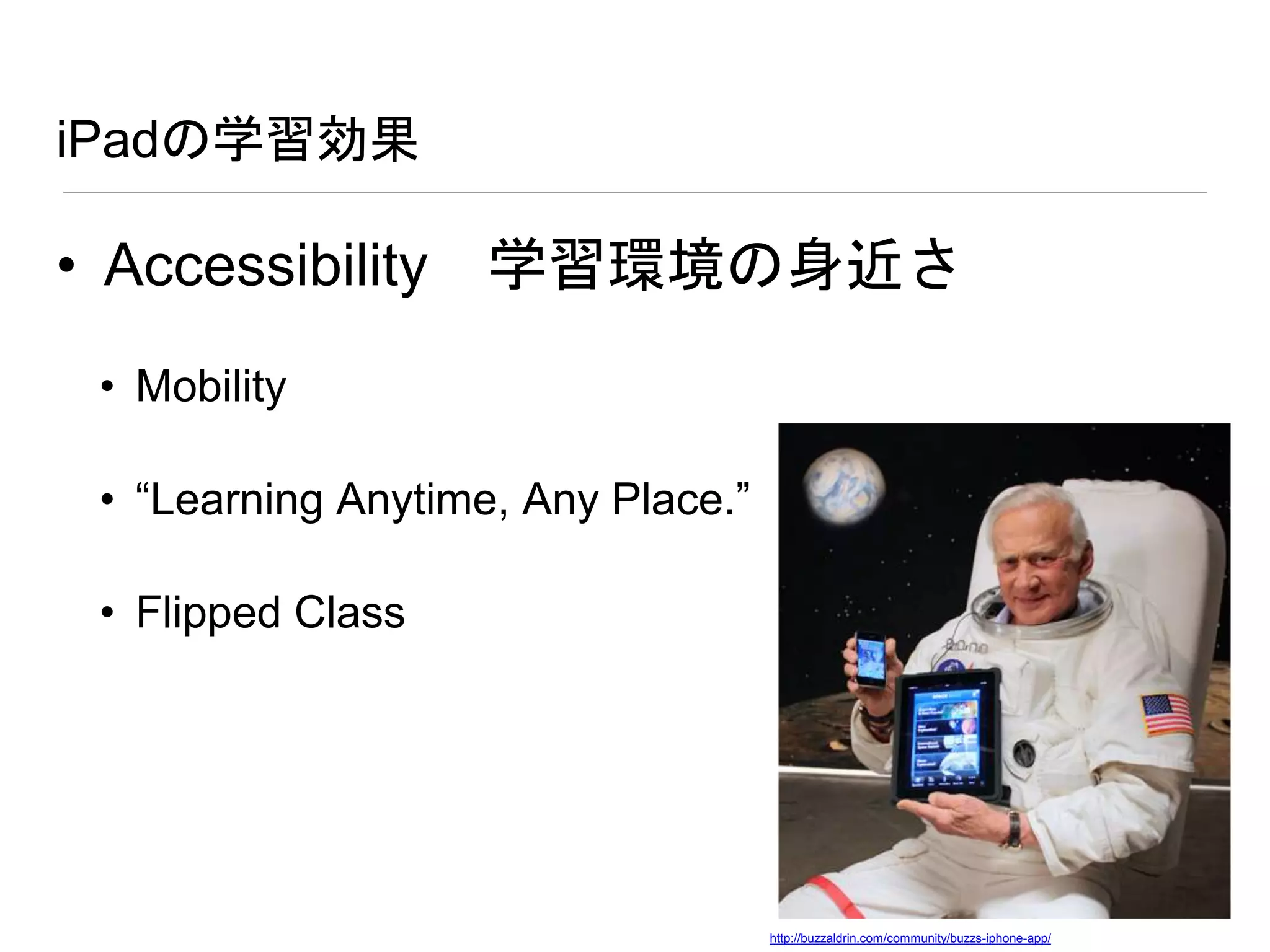 iPadの学習効果
• Accessibility 学習環境の身近さ
• Mobility
• “Learning Anytime, Any Place.”
• Flipped Class
http://resemom.jp/article/img/2011/10/03/4439/15719.html
http://buzzaldrin.com/community/buzzs-iphone-app/
 