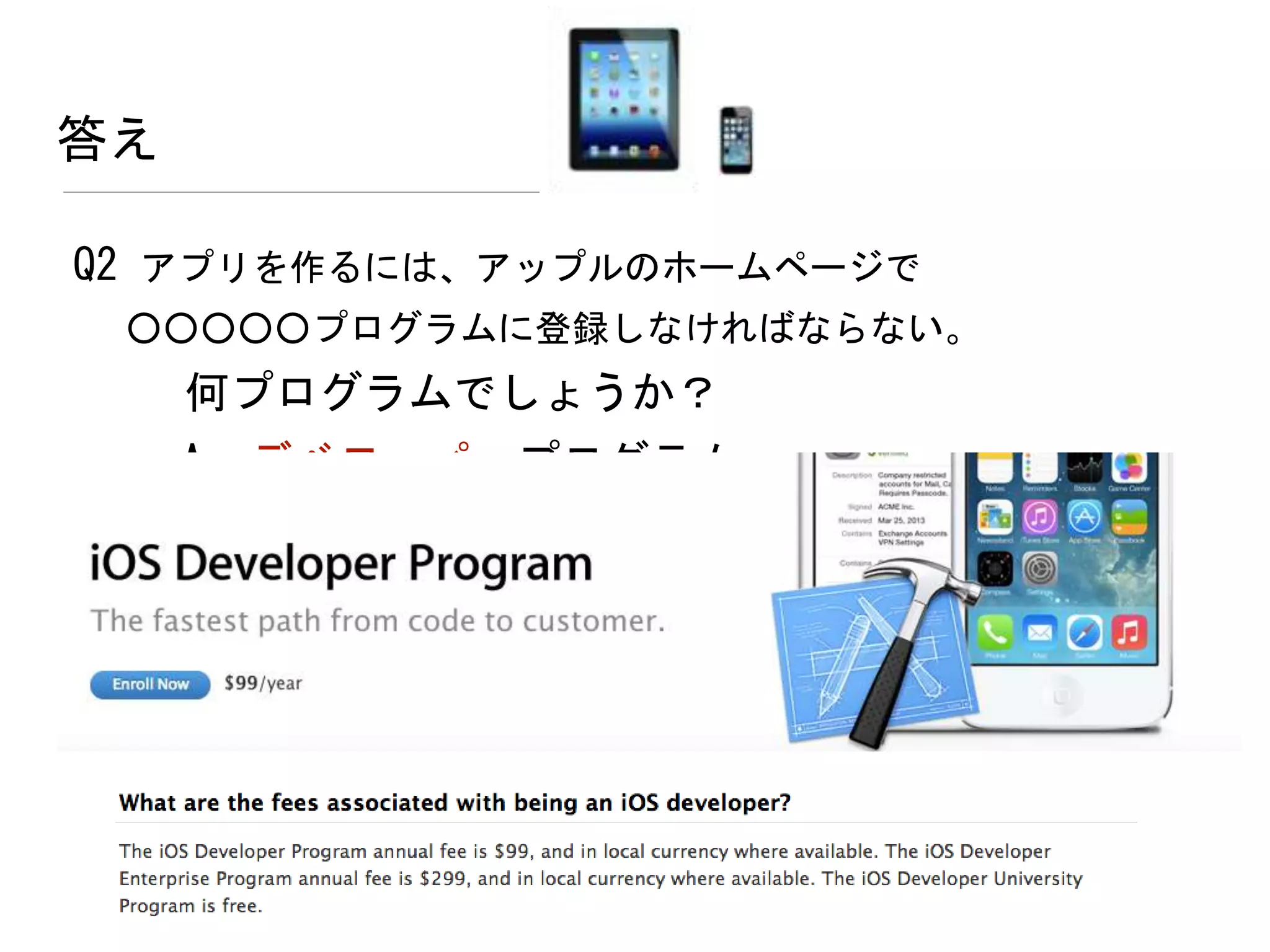 答え
Q2 アプリを作るには、アップルのホームページで
○○○○○プログラムに登録しなければならない。
何プログラムでしょうか？
A. デベロッパ プログラム
 