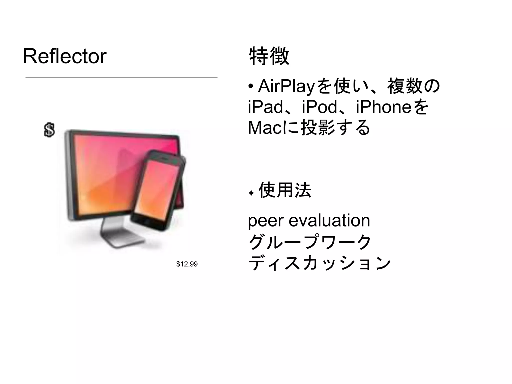 Reflector
• AirPlayを使い、複数の
iPad、iPod、iPhoneを
Macに投影する
✦ 使用法
peer evaluation
グループワーク
ディスカッション
特徴
$12.99
 