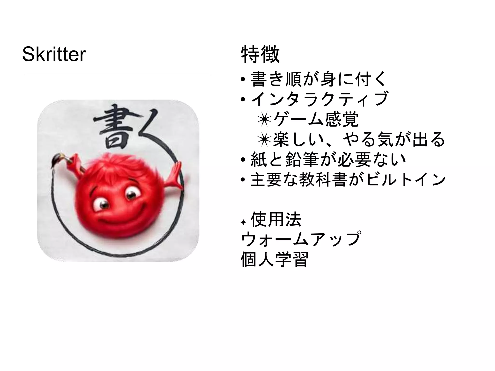 Skritter
• 書き順が身に付く
• インタラクティブ
✴ゲーム感覚
✴楽しい、やる気が出る
• 紙と鉛筆が必要ない
• 主要な教科書がビルトイン
✦ 使用法
ウォームアップ
個人学習
特徴
 