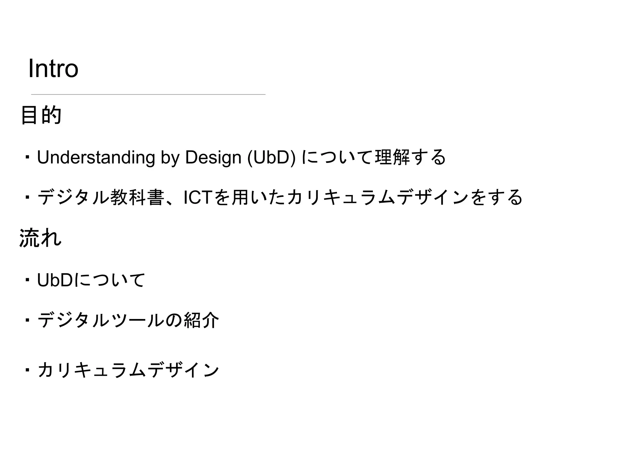 Intro
目的
・Understanding by Design (UbD) について理解する
・デジタル教科書、ICTを用いたカリキュラムデザインをする
流れ
・UbDについて
・デジタルツールの紹介
・カリキュラムデザイン
 