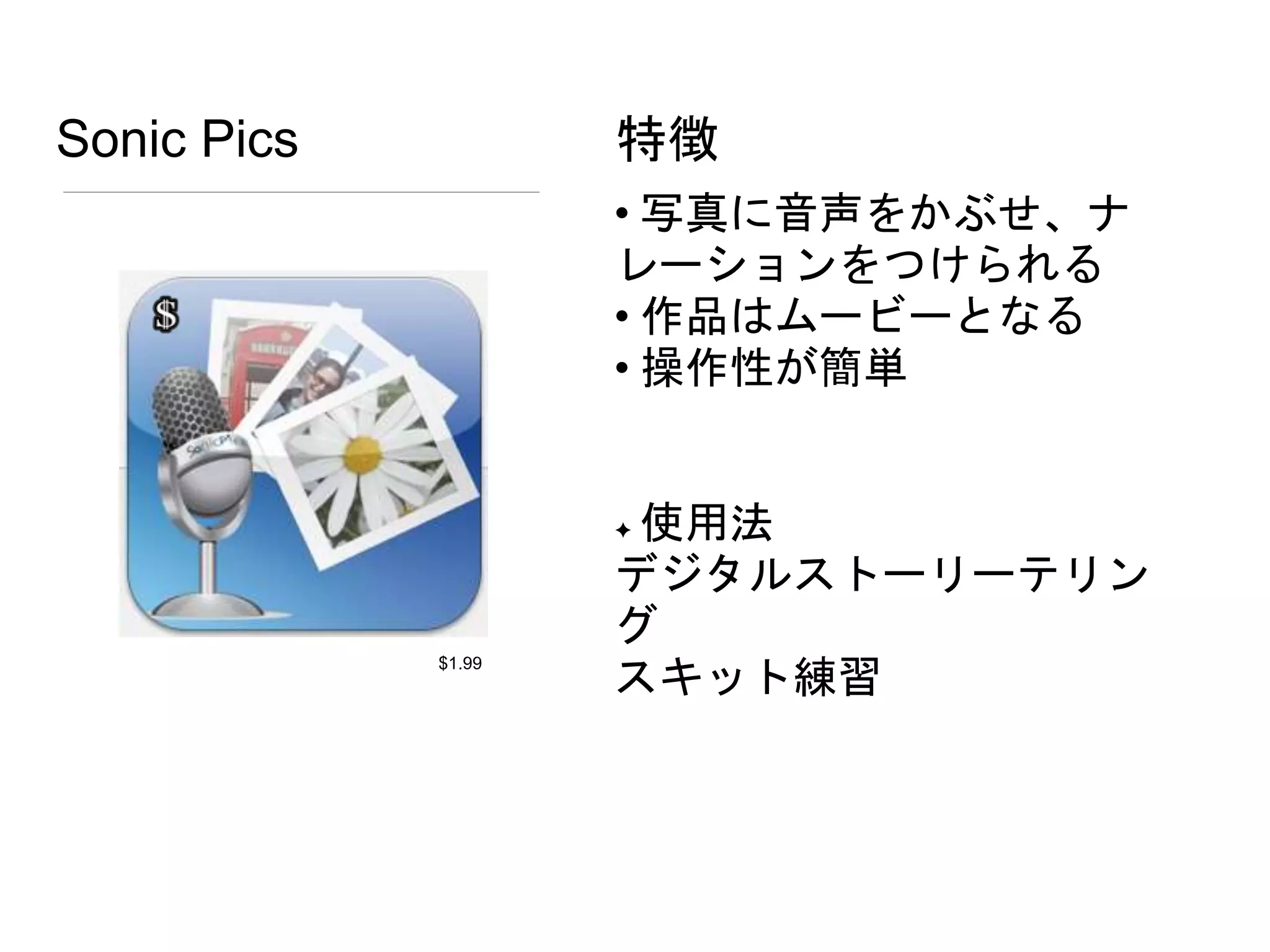Sonic Pics
• 写真に音声をかぶせ、ナ
レーションをつけられる
• 作品はムービーとなる
• 操作性が簡単
✦ 使用法
デジタルストーリーテリン
グ
スキット練習
特徴
$1.99
 