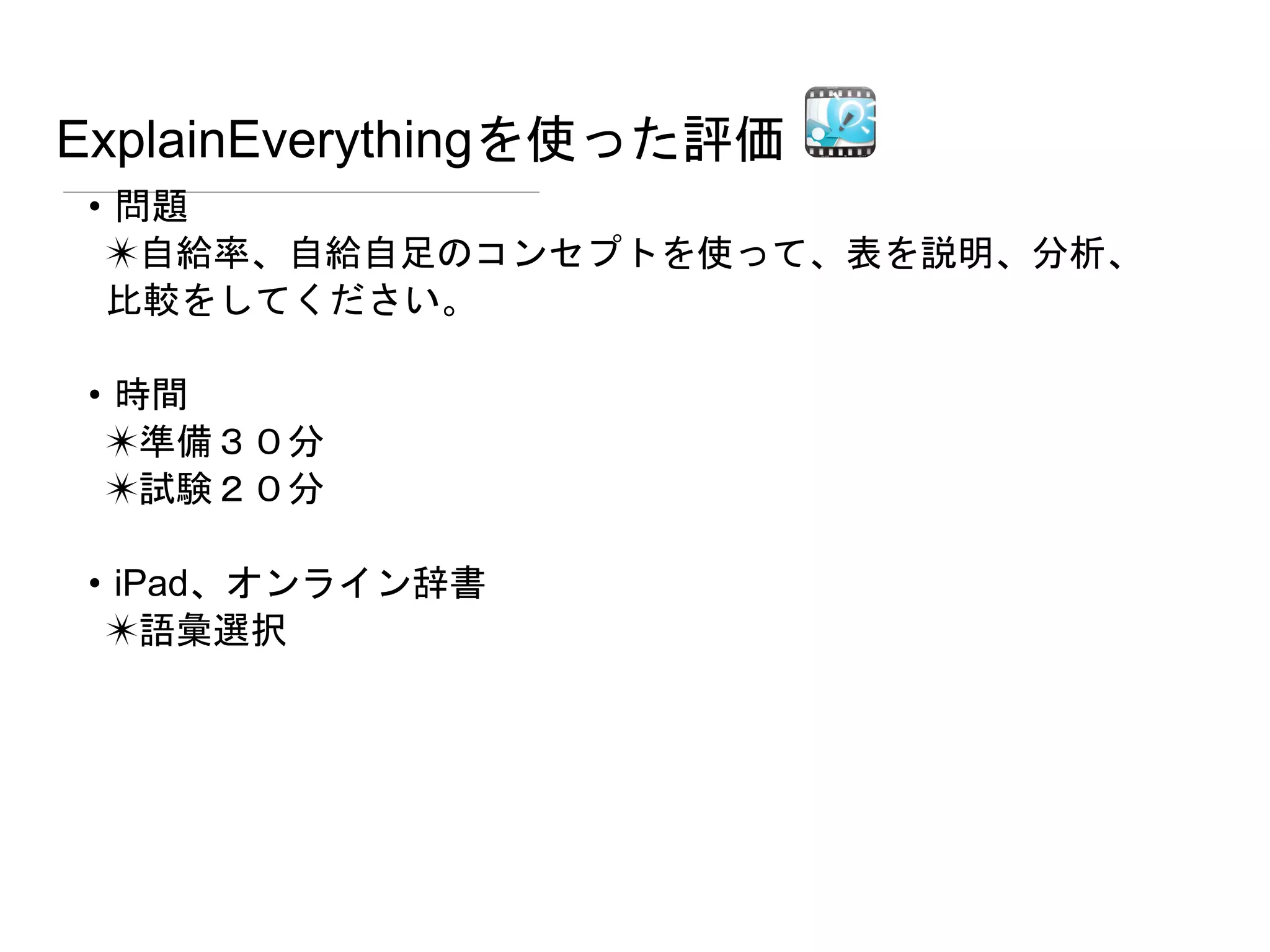 ExplainEverythingを使った評価
• 問題
✴自給率、自給自足のコンセプトを使って、表を説明、分析、
比較をしてください。
• 時間
✴準備３０分
✴試験２０分
• iPad、オンライン辞書
✴語彙選択
 