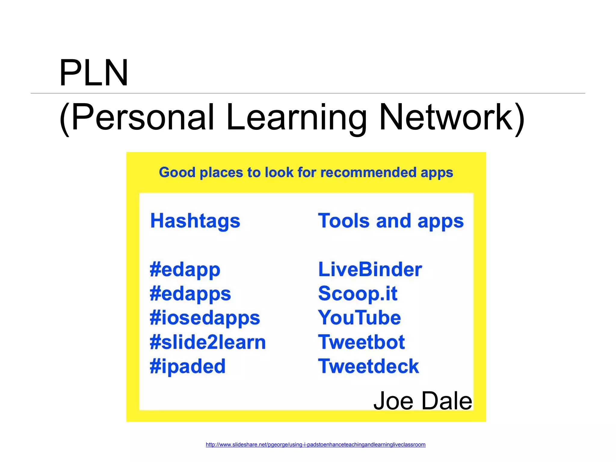 PLN
(Personal Learning Network)
http://www.slideshare.net/pgeorge/using-i-padstoenhanceteachingandlearningliveclassroom
Joe Dale
 