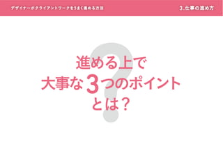 デザイナーがクライアントワークをうまく進める方 法

?

3 . 仕事の進め方

進める上で
大事な つのポイ ト
ン
とは？

3

 