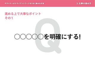 デザイナーがクライアントワークをうまく進める方 法

Q

3 . 仕事の進め方

進める上で大事なポイント
その 1

○○○○○を明確にする!

 