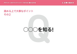 デザイナーがクライアントワークをうまく進める方 法

Q

進める上で大事なポイント
その 2

○○○を知る!

3 . 仕事の進め方

 