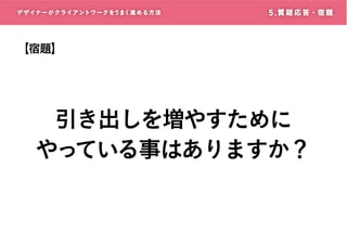 デザイナーがクライアントワークをうまく進める方 法

5 . 質 疑 応 答・宿 題

【宿題】

引き出しを増やすために
やっている事はありますか？

 
