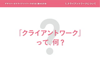 デザイナーがクライアントワークをうまく進める方 法

?

1. クライアントワークについて

「クライアントワーク」
って、 ?
何

 