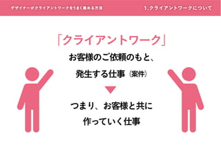 デザイナーがクライアントワークをうまく進める方 法

1. クライアントワークについて

「クライアントワーク」
お客様のご依頼のもと、
発生する仕事（案件）
つまり、お客様と共に
作っていく仕事

 